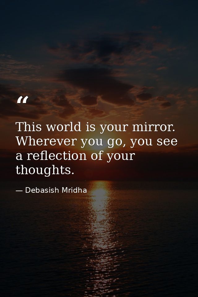 This world is your mirror. Wherever you go, you see a reflection of your thoughts. — Debasish Mridha