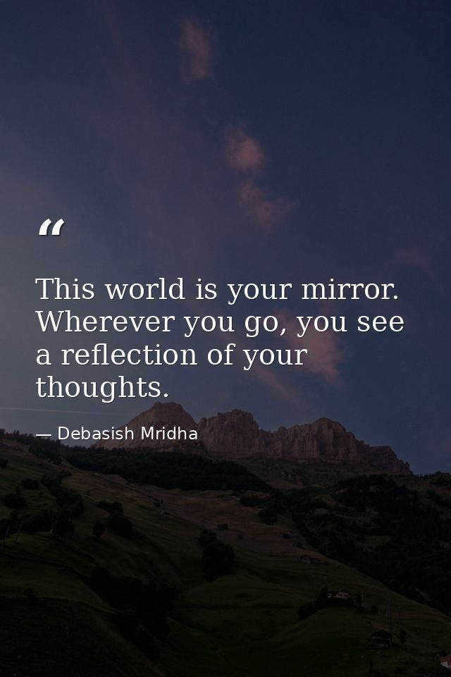 This world is your mirror. Wherever you go, you see a reflection of your thoughts. — Debasish Mridha