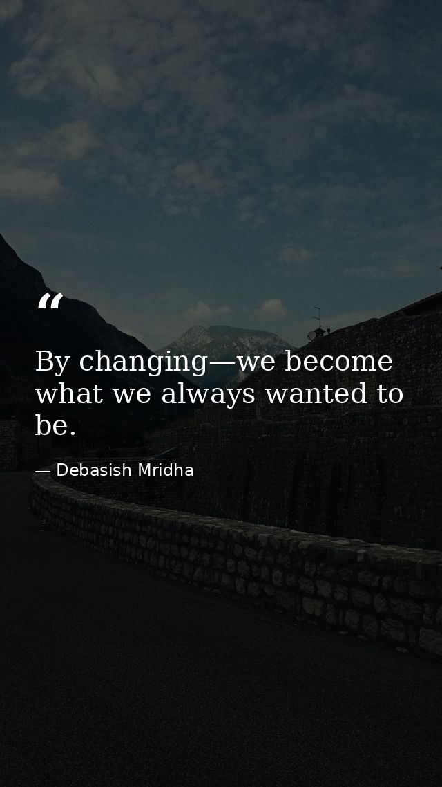 By changing—we become what we always wanted to be. — Debasish Mridha