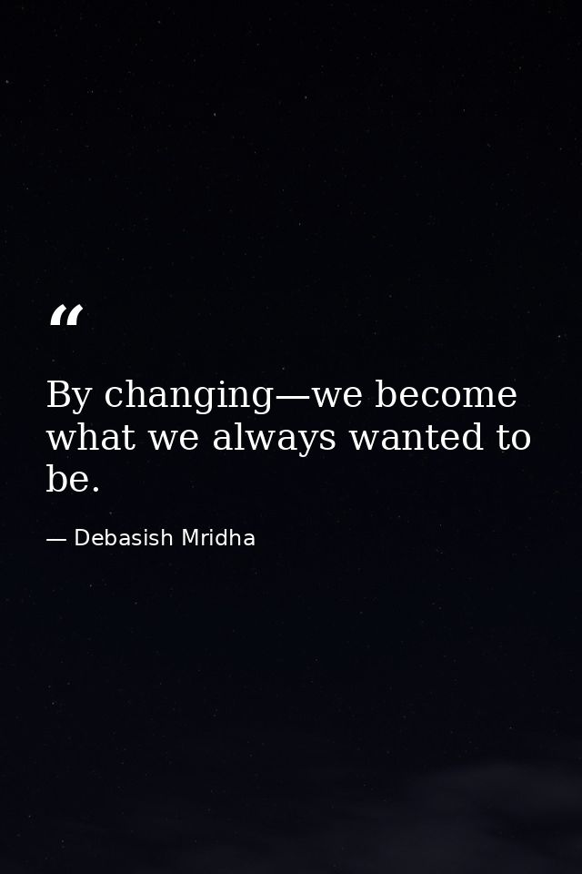By changing—we become what we always wanted to be. — Debasish Mridha