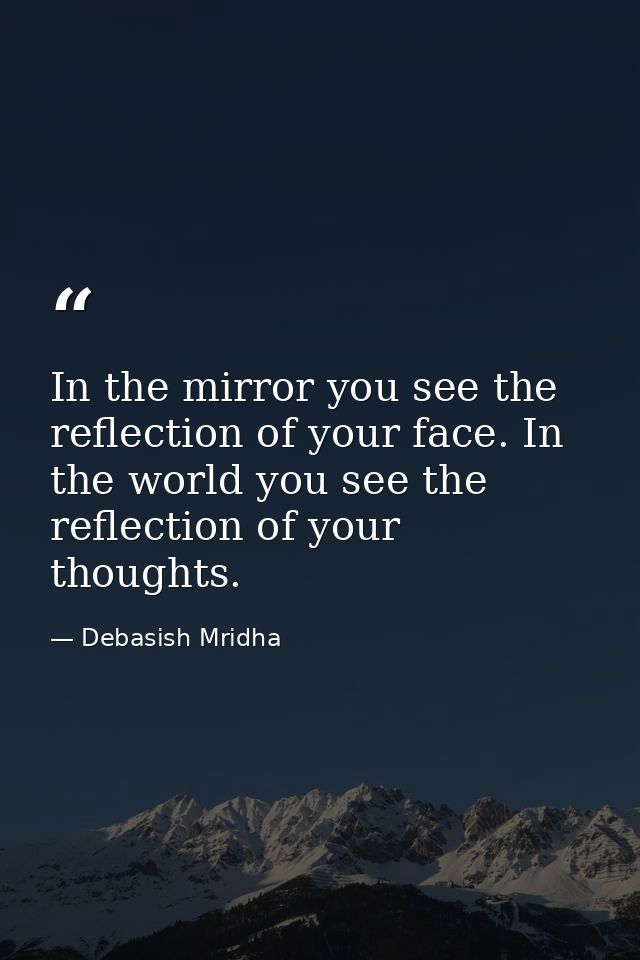 In the mirror you see the reflection of your face. In the world you see the reflection of your thoughts. — Debasish Mridha