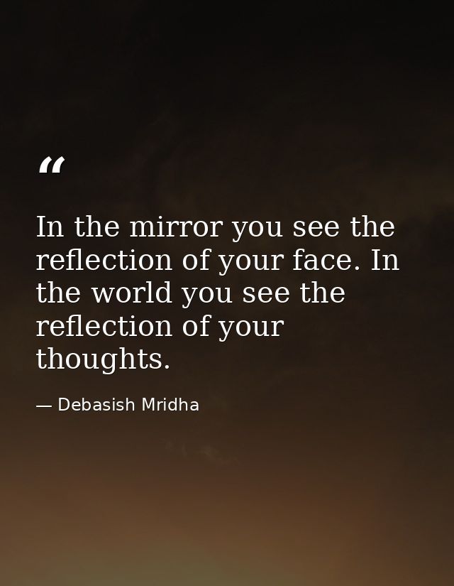 In the mirror you see the reflection of your face. In the world you see the reflection of your thoughts. — Debasish Mridha