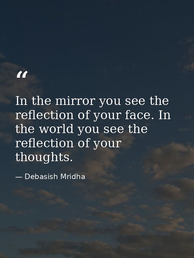 In the mirror you see the reflection of your face. In the world you see the reflection of your thoughts. — Debasish Mridha