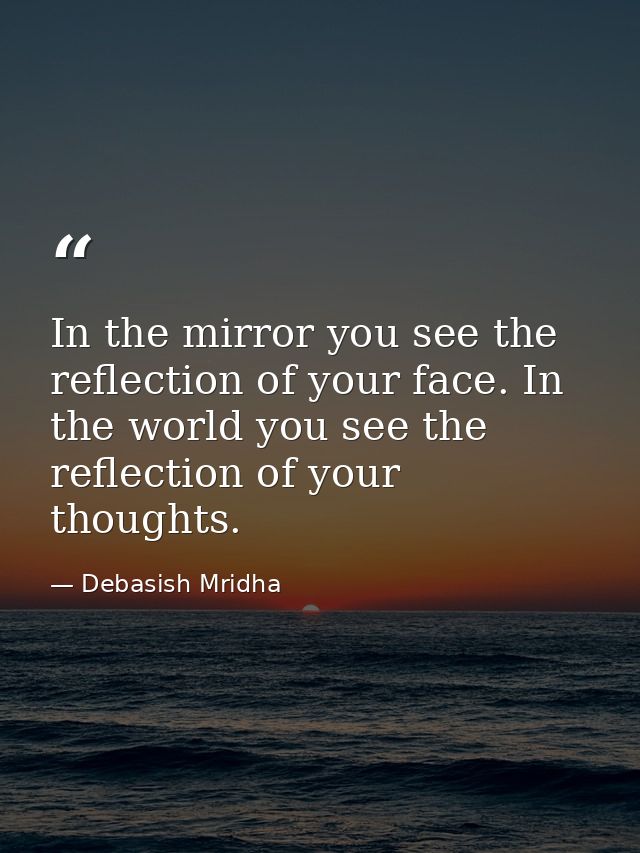 In the mirror you see the reflection of your face. In the world you see the reflection of your thoughts. — Debasish Mridha