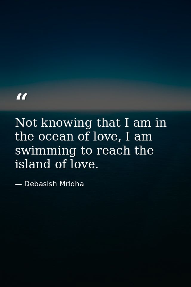 Not knowing that I am in the ocean of love, I am swimming to reach the island of love. — Debasish Mridha