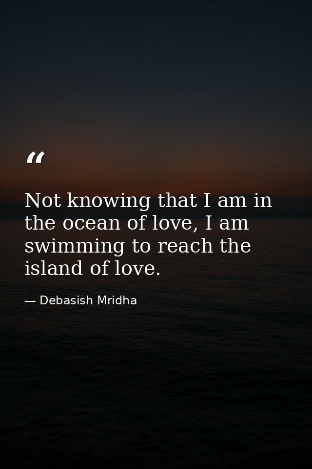 Not knowing that I am in the ocean of love, I am swimming to reach the island of love. — Debasish Mridha