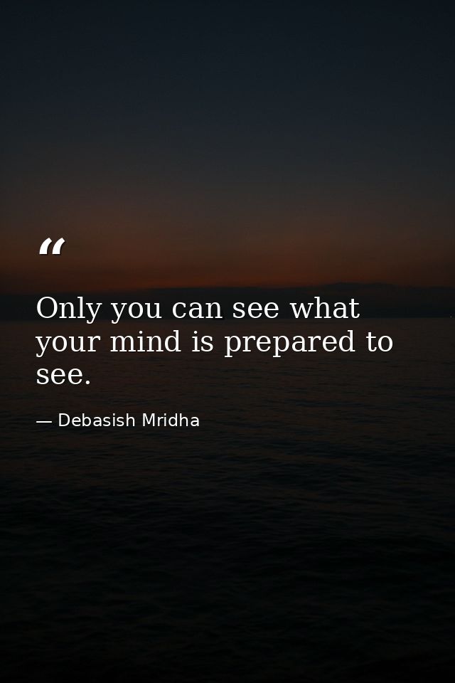 Only you can see what your mind is prepared to see. — Debasish Mridha