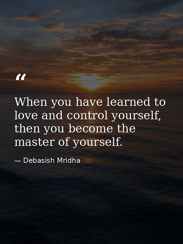 When you have learned to love and control yourself, then you become the master of yourself. — Debasish Mridha