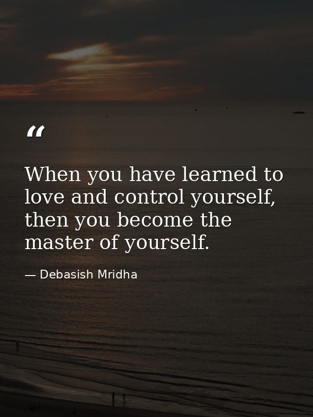 When you have learned to love and control yourself, then you become the master of yourself. — Debasish Mridha