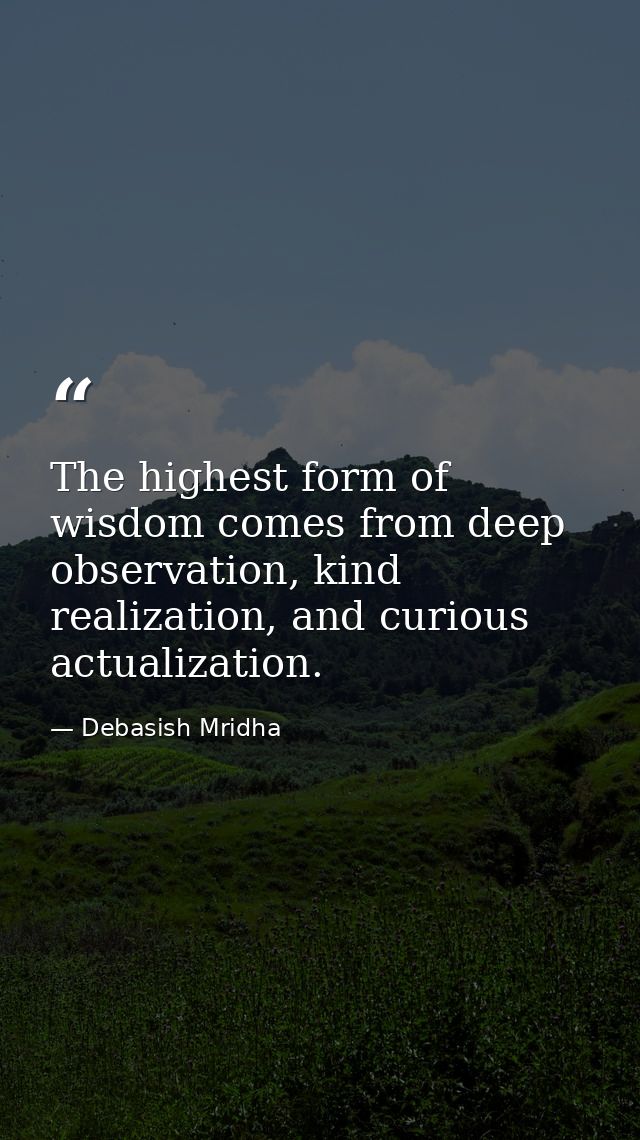 The highest form of wisdom comes from deep observation, kind realization, and curious actualization. — Debasish Mridha