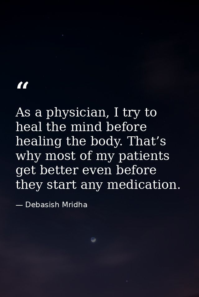 As a physician, I try to heal the mind before healing the body. That’s why most of my patients get better even before th — Debasish Mridha