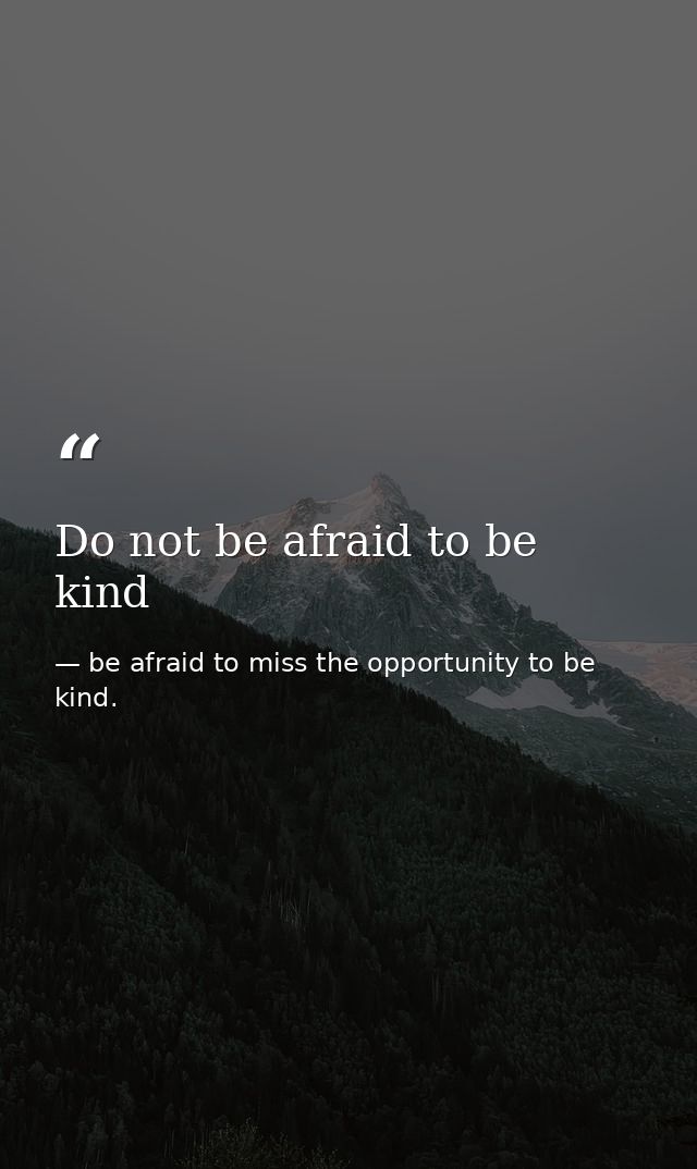 Do not be afraid to be kind — be afraid to miss the opportunity to be kind.