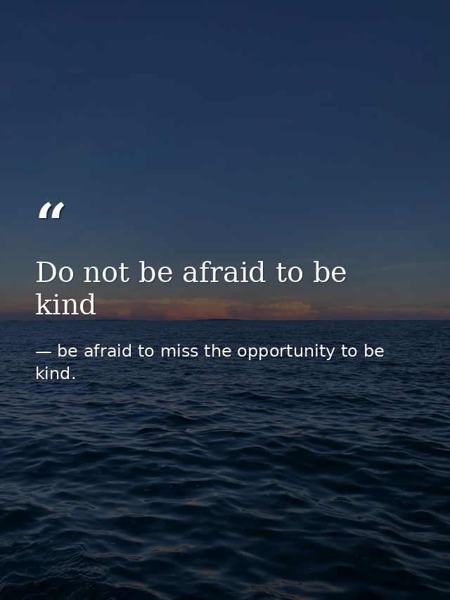 Do not be afraid to be kind — be afraid to miss the opportunity to be kind.
