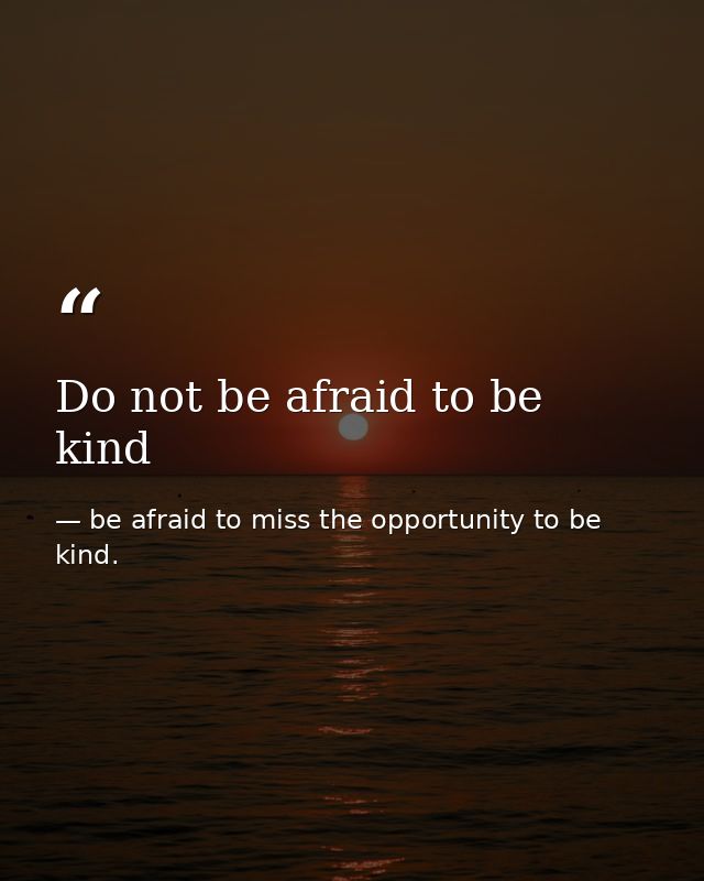 Do not be afraid to be kind — be afraid to miss the opportunity to be kind.