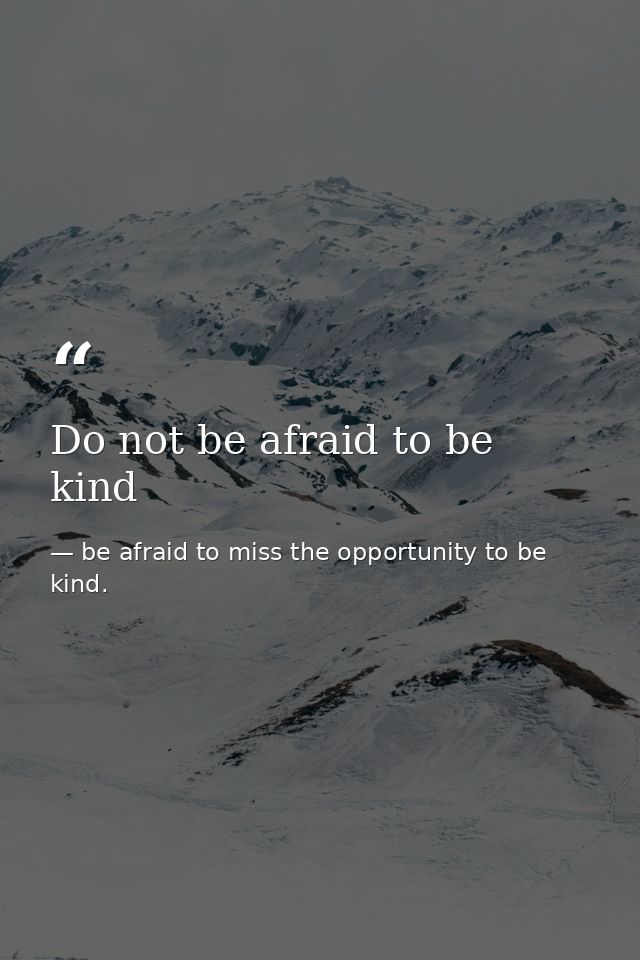 Do not be afraid to be kind — be afraid to miss the opportunity to be kind.