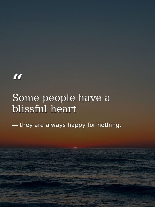 Some people have a blissful heart — they are always happy for nothing.
