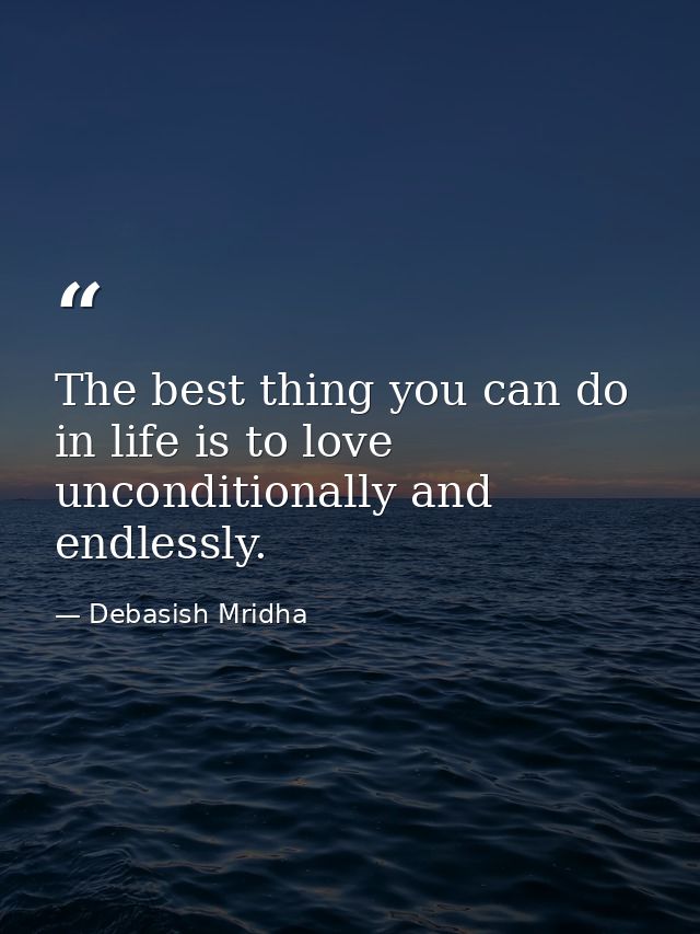 The best thing you can do in life is to love unconditionally and endlessly. — Debasish Mridha