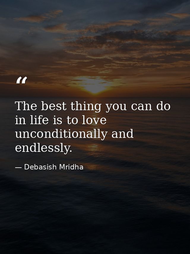 The best thing you can do in life is to love unconditionally and endlessly. — Debasish Mridha