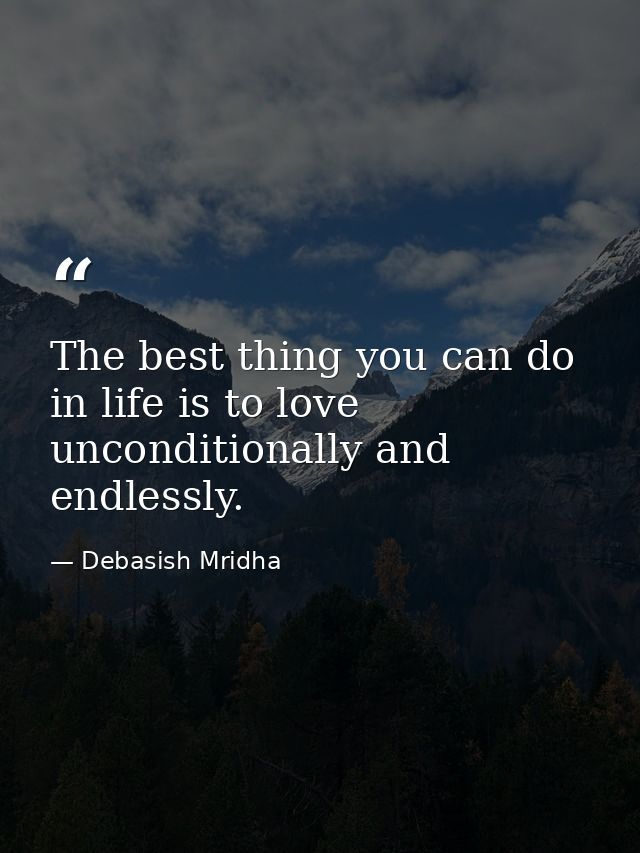 The best thing you can do in life is to love unconditionally and endlessly. — Debasish Mridha