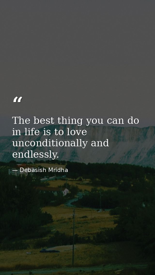 The best thing you can do in life is to love unconditionally and endlessly. — Debasish Mridha