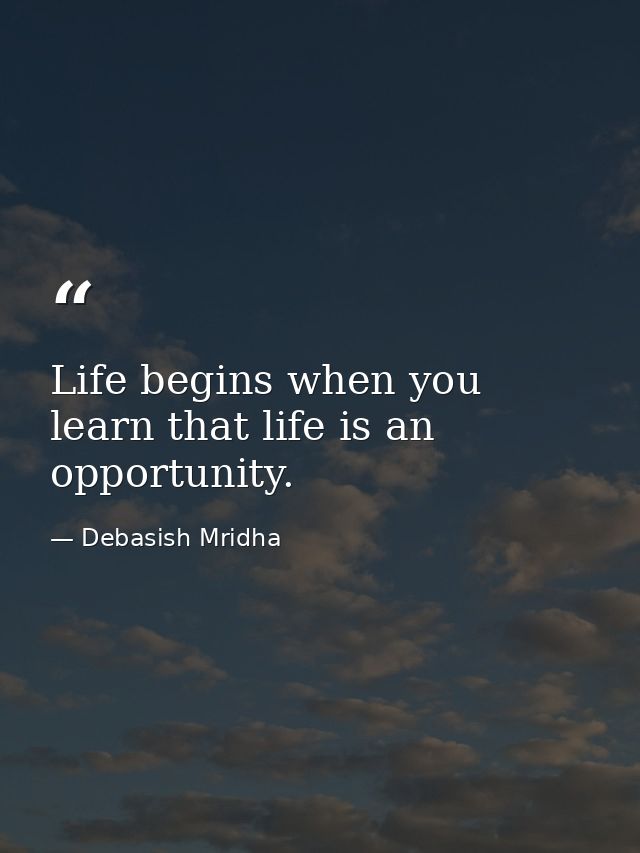 Life begins when you learn that life is an opportunity. — Debasish Mridha