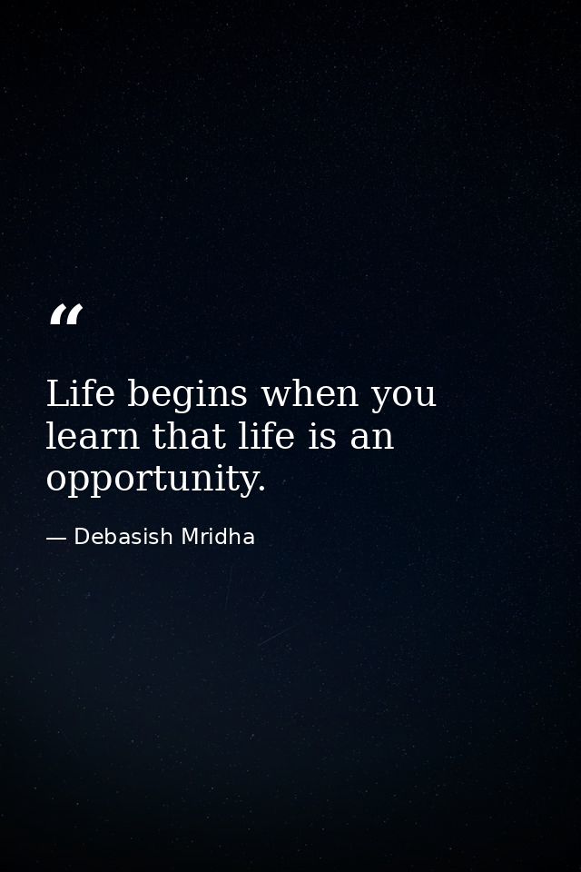 Life begins when you learn that life is an opportunity. — Debasish Mridha