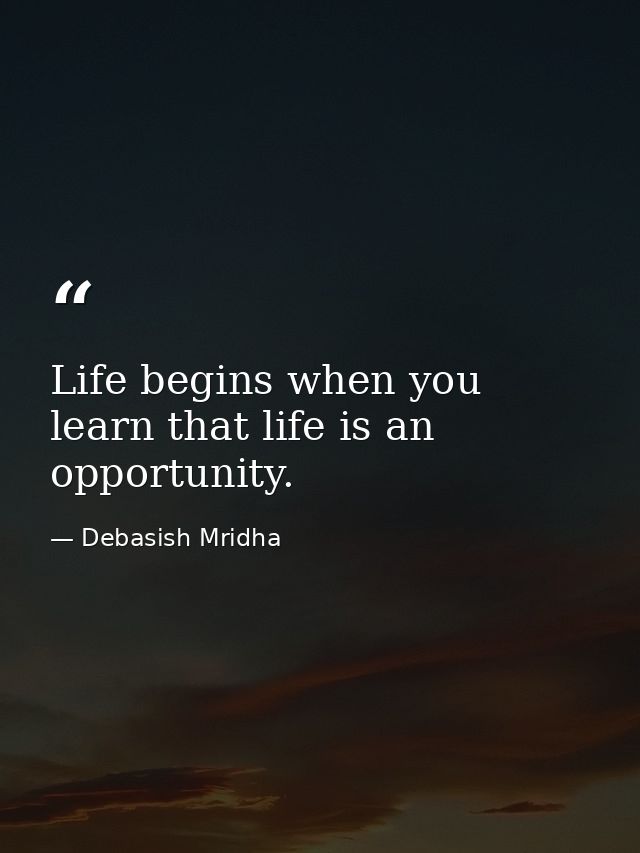 Life begins when you learn that life is an opportunity. — Debasish Mridha