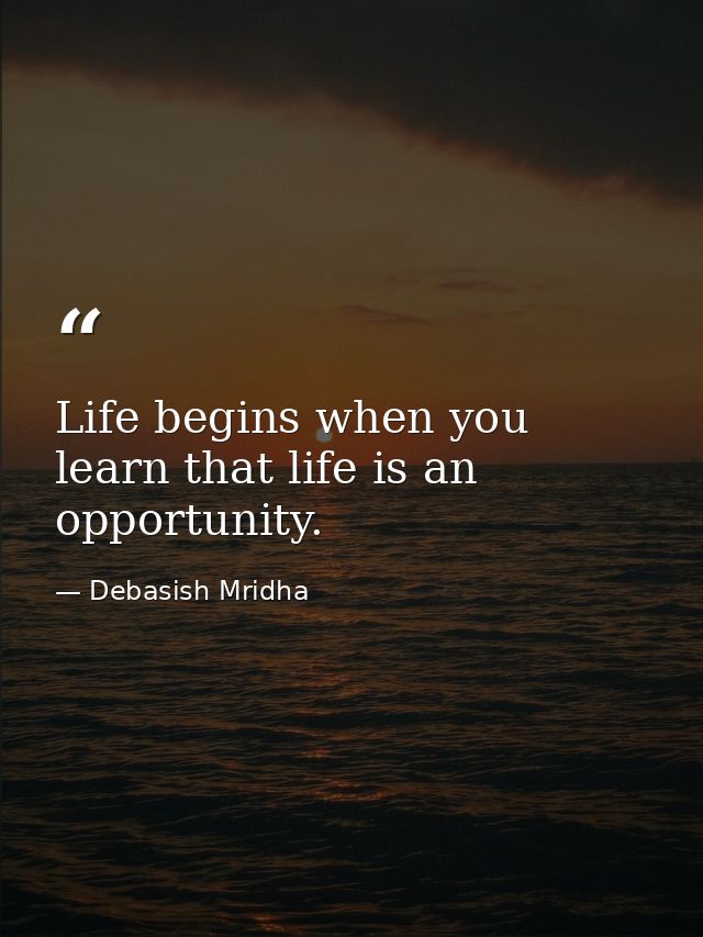 Life begins when you learn that life is an opportunity. — Debasish Mridha
