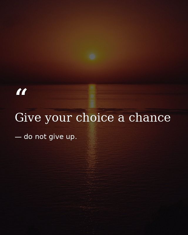 Give your choice a chance — do not give up.