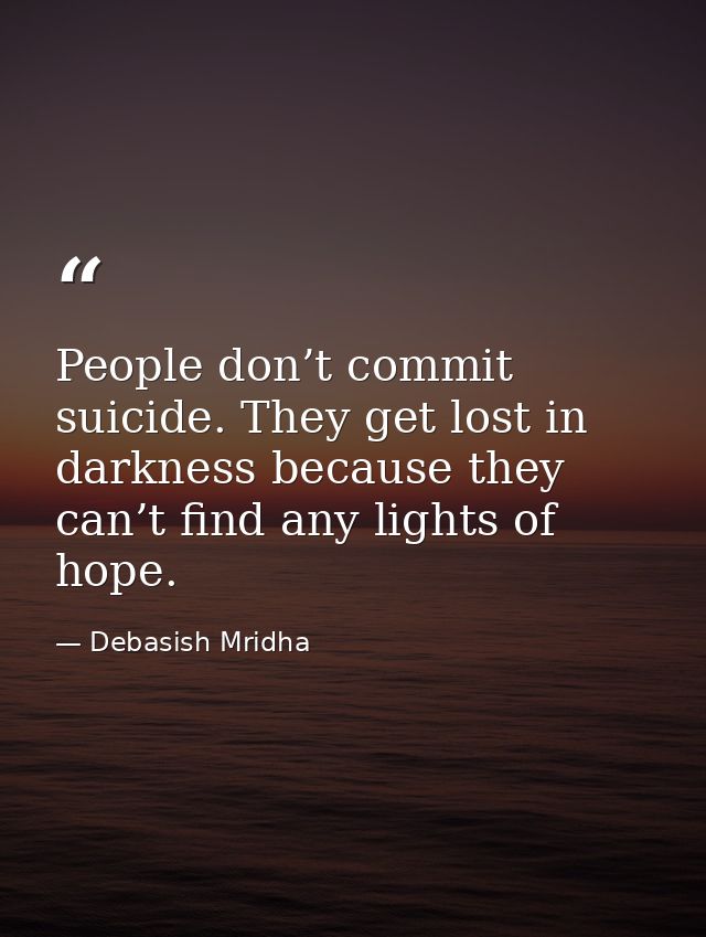 People don’t commit suicide. They get lost in darkness because they can’t find any lights of hope. — Debasish Mridha