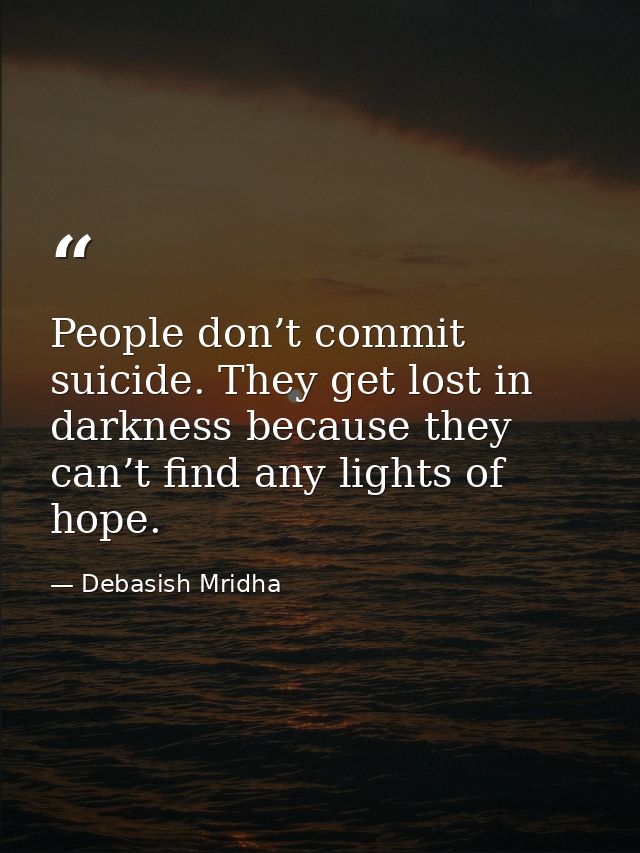 People don’t commit suicide. They get lost in darkness because they can’t find any lights of hope. — Debasish Mridha