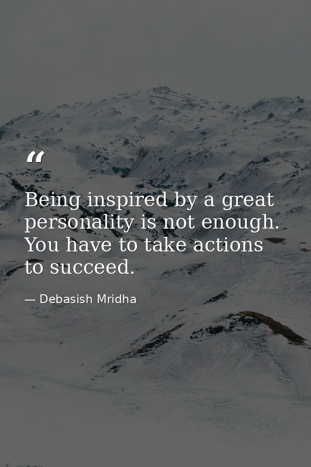 Being inspired by a great personality is not enough. You have to take actions to succeed. — Debasish Mridha