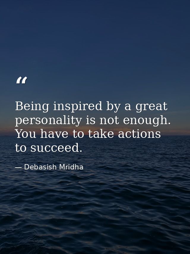 Being inspired by a great personality is not enough. You have to take actions to succeed. — Debasish Mridha