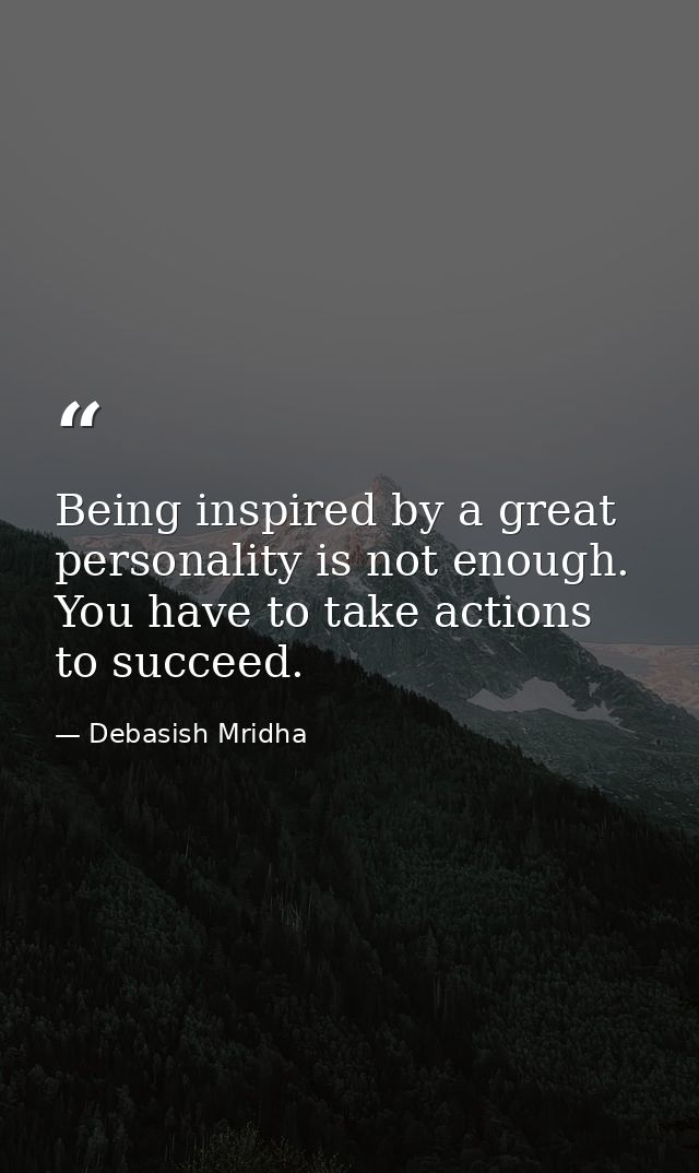 Being inspired by a great personality is not enough. You have to take actions to succeed. — Debasish Mridha