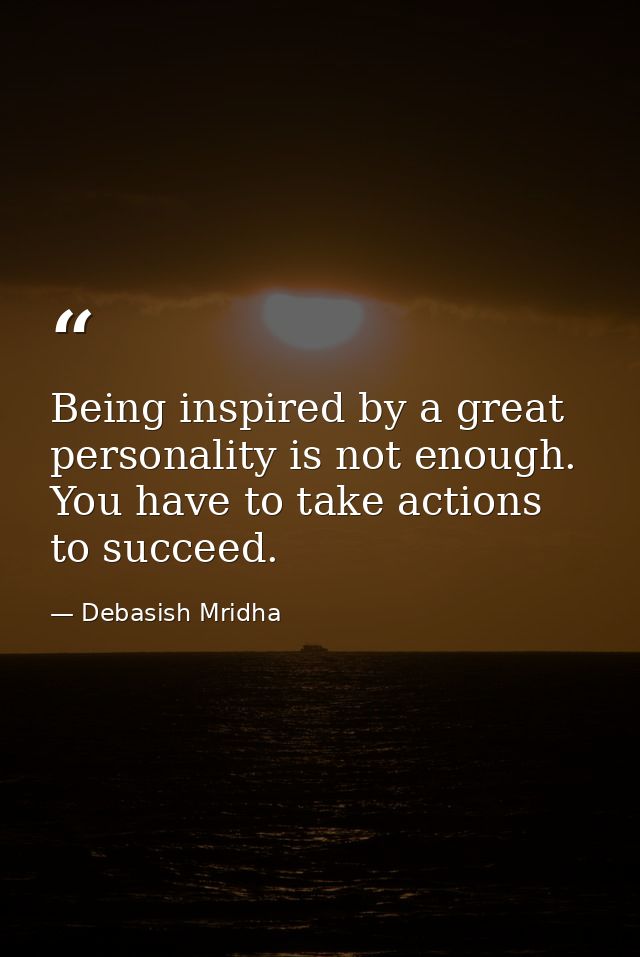 Being inspired by a great personality is not enough. You have to take actions to succeed. — Debasish Mridha