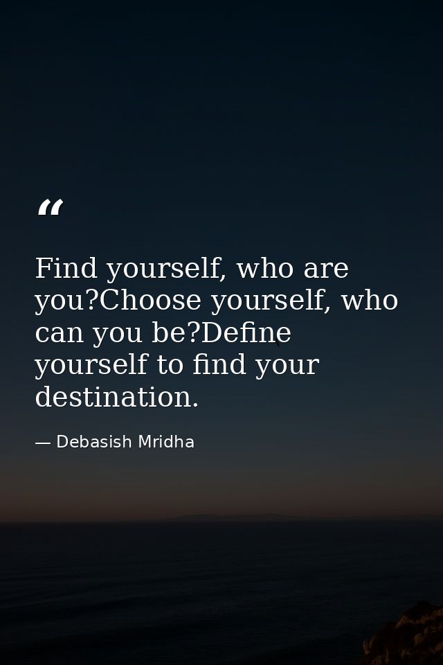 Find yourself, who are you?Choose yourself, who can you be?Define yourself to find your destination. — Debasish Mridha