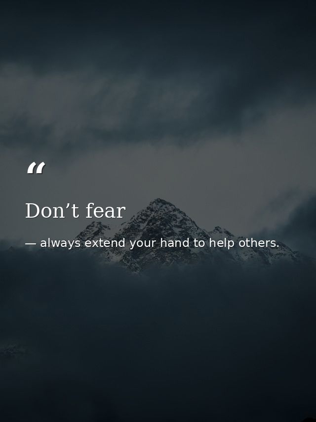 Don’t fear — always extend your hand to help others.