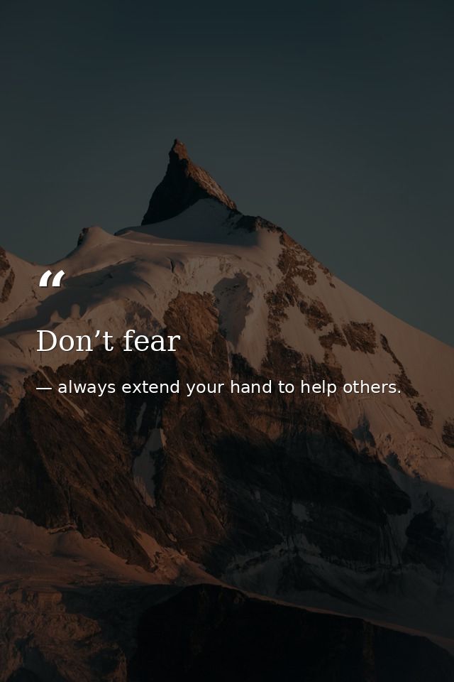 Don’t fear — always extend your hand to help others.