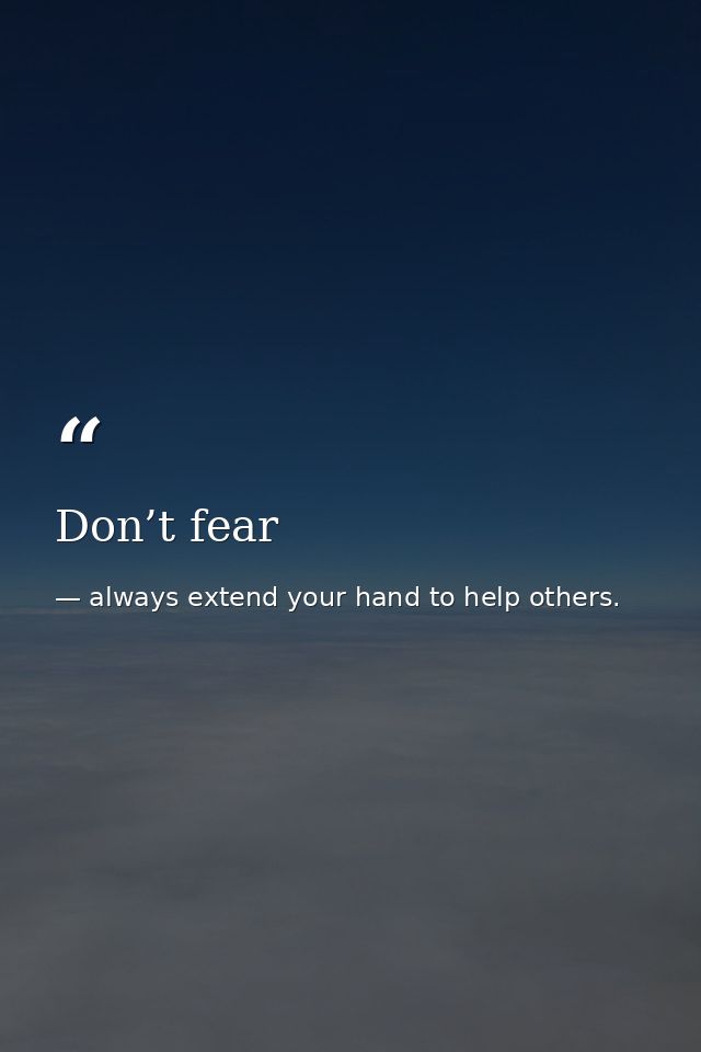 Don’t fear — always extend your hand to help others.