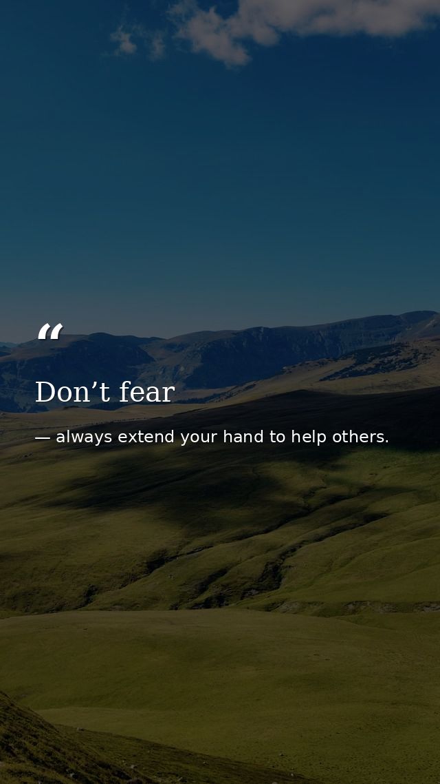 Don’t fear — always extend your hand to help others.