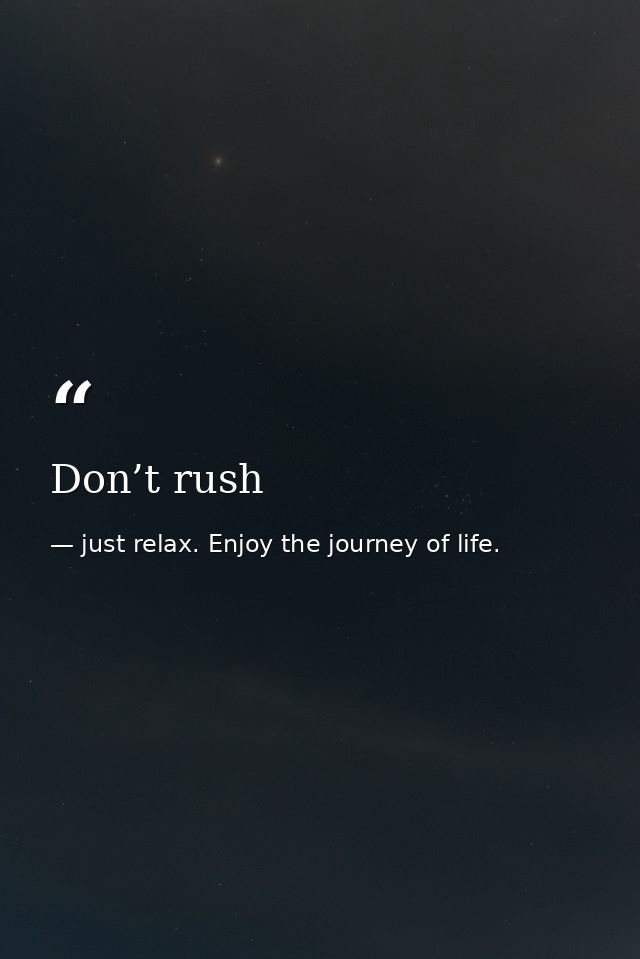 Don’t rush — just relax. Enjoy the journey of life.