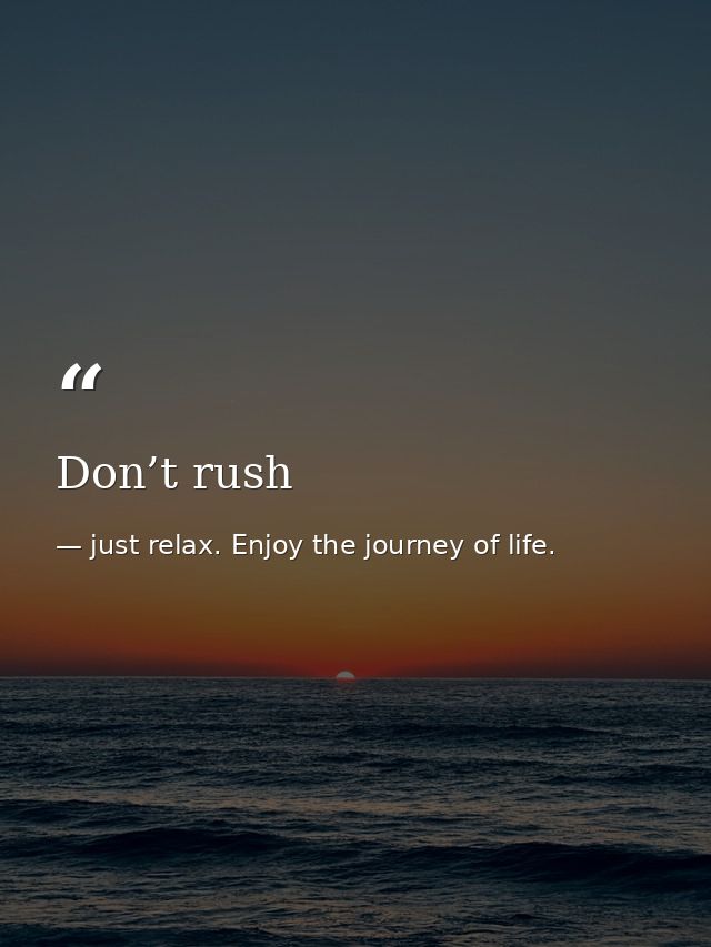 Don’t rush — just relax. Enjoy the journey of life.