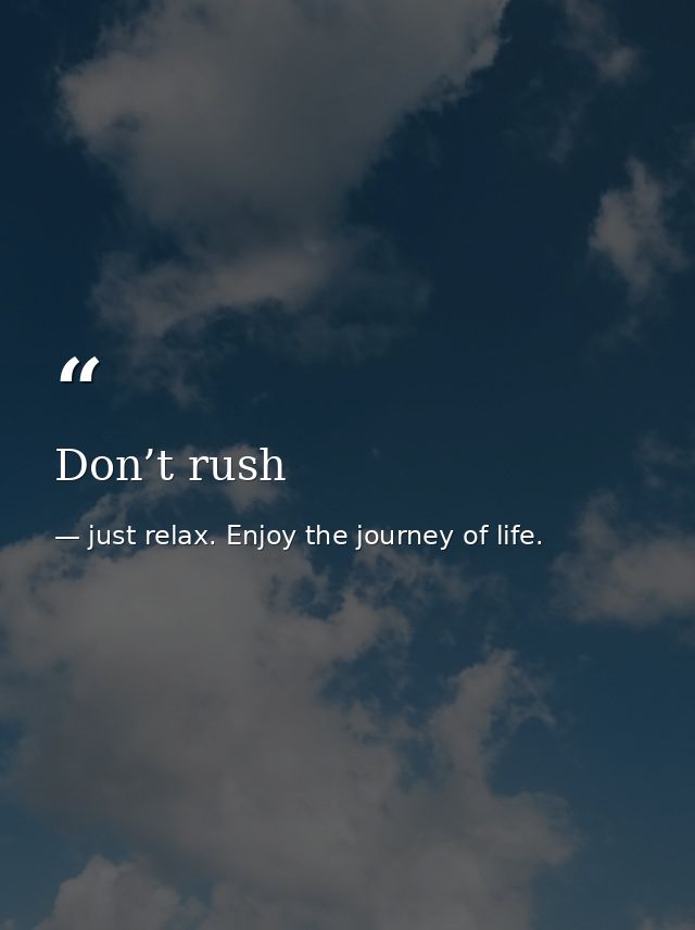 Don’t rush — just relax. Enjoy the journey of life.