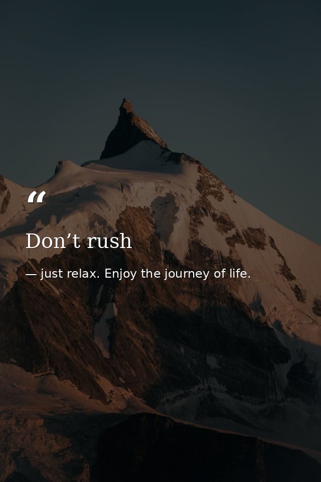 Don’t rush — just relax. Enjoy the journey of life.