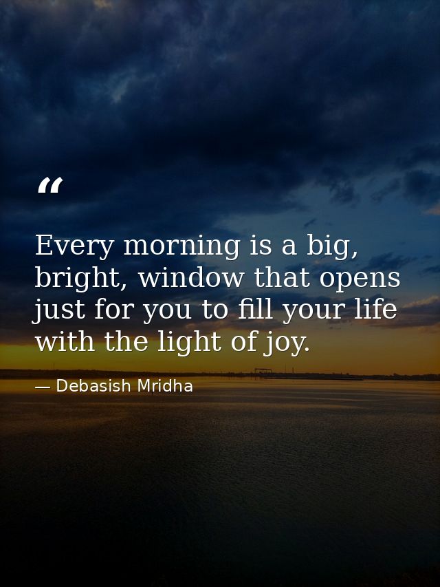 Every morning is a big, bright, window that opens just for you to fill your life with the light of joy. — Debasish Mridha