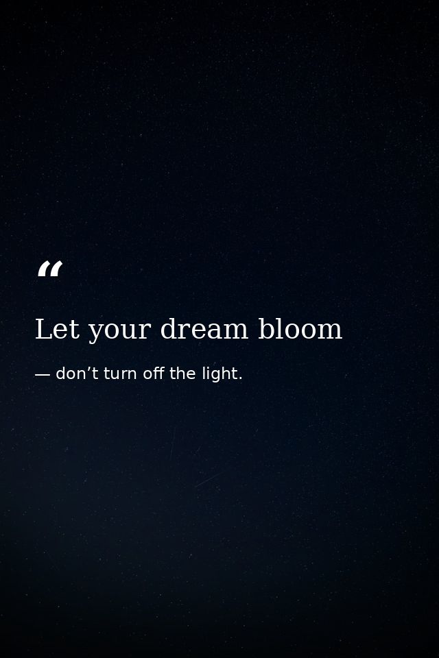 Let your dream bloom — don’t turn off the light.
