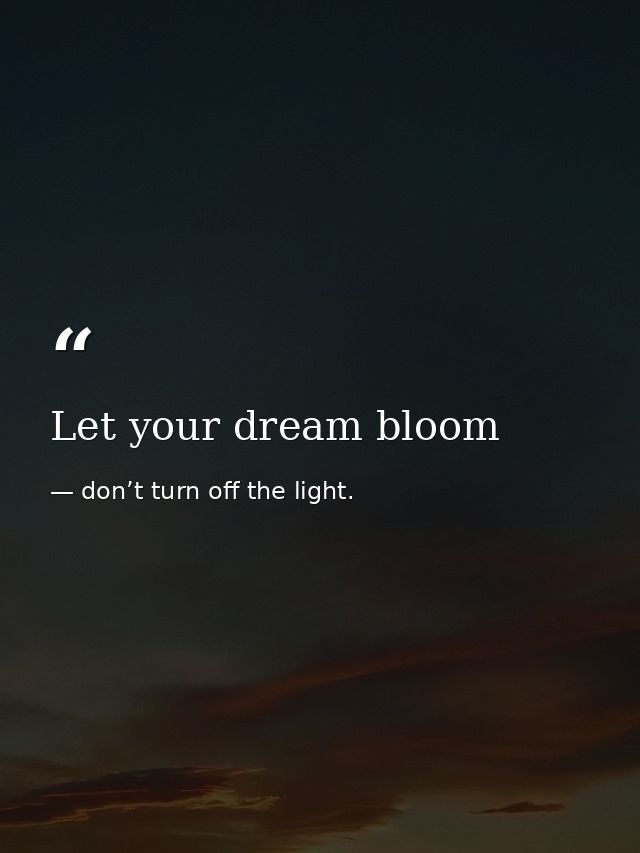 Let your dream bloom — don’t turn off the light.