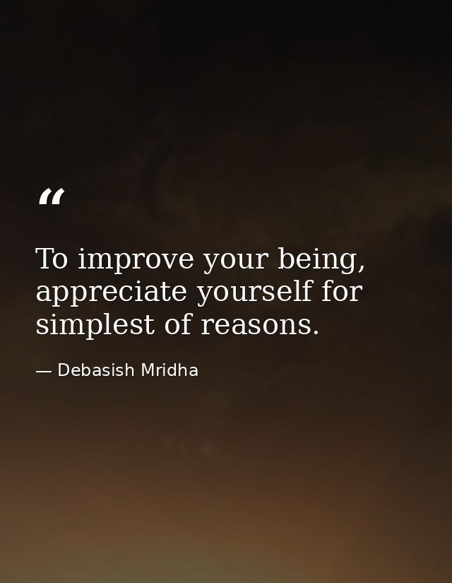 To improve your being, appreciate yourself for simplest of reasons. — Debasish Mridha