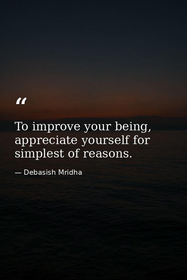 To improve your being, appreciate yourself for simplest of reasons. — Debasish Mridha