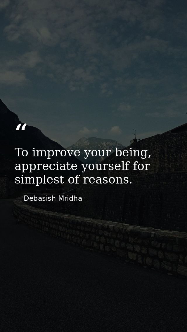 To improve your being, appreciate yourself for simplest of reasons. — Debasish Mridha
